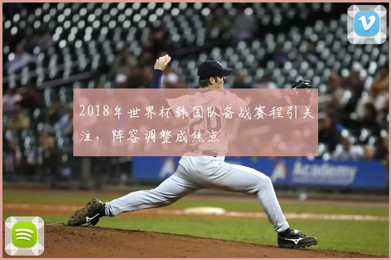 2018年世界杯韩国队备战赛程引关注,阵容调整成焦点