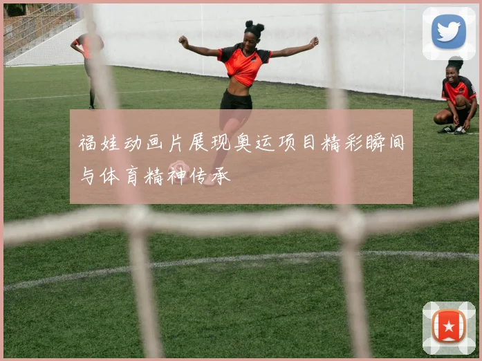福娃动画片展现奥运项目精彩瞬间与体育精神传承