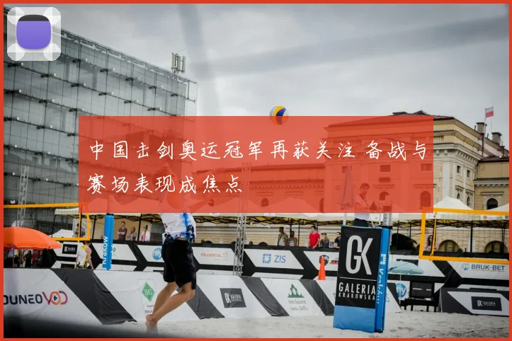 中国击剑奥运冠军再获关注 备战与赛场表现成焦点