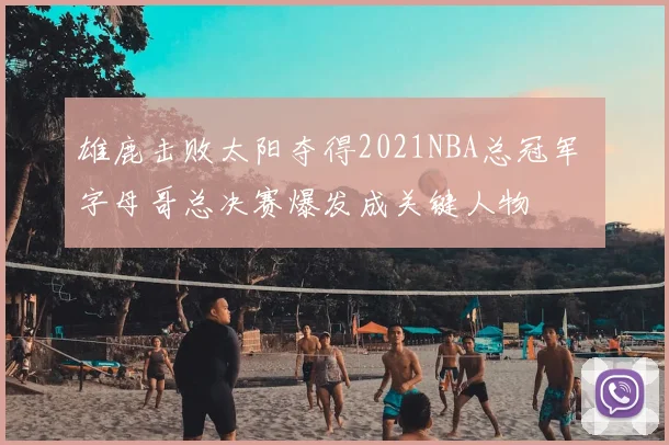 雄鹿击败太阳夺得2021NBA总冠军 字母哥总决赛爆发成关键人物