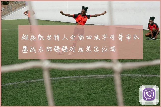 雄鹿凯尔特人全场回放字母哥率队鏖战东部强强对话悬念拉满