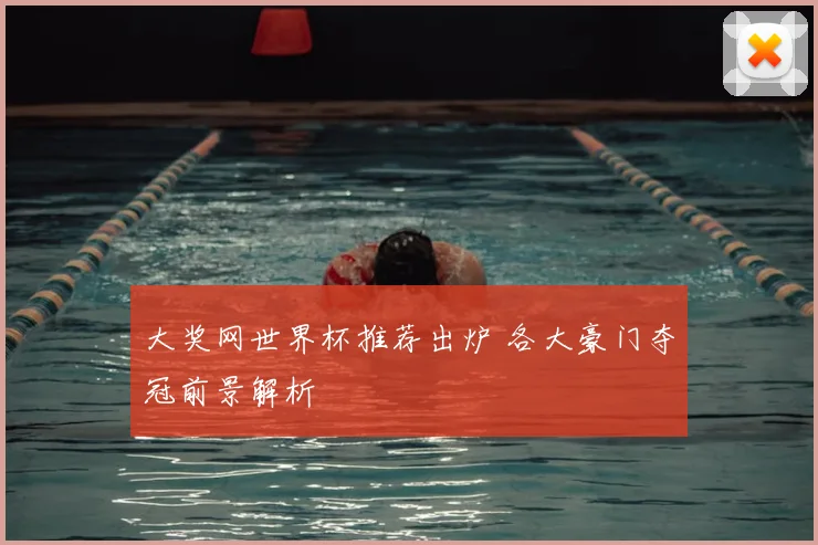大奖网世界杯推荐出炉 各大豪门夺冠前景解析