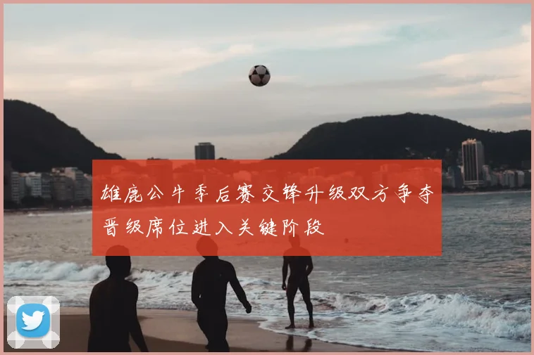 雄鹿公牛季后赛交锋升级双方争夺晋级席位进入关键阶段