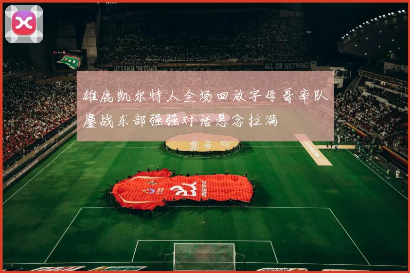 雄鹿凯尔特人全场回放字母哥率队鏖战东部强强对话悬念拉满