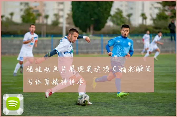 福娃动画片展现奥运项目精彩瞬间与体育精神传承