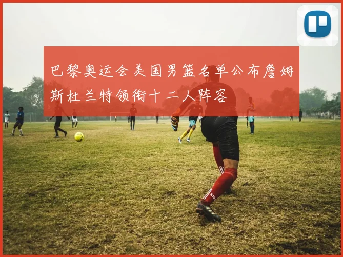 巴黎奥运会美国男篮名单公布詹姆斯杜兰特领衔十二人阵容