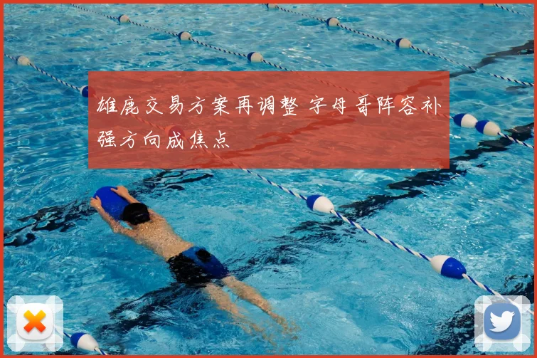 雄鹿交易方案再调整 字母哥阵容补强方向成焦点