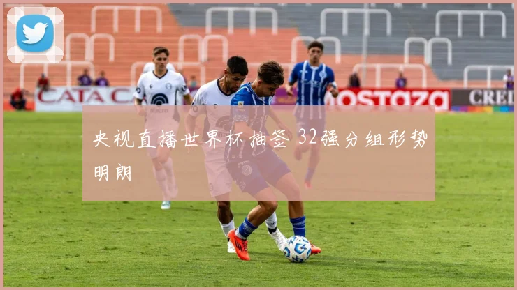 央视直播世界杯抽签 32强分组形势明朗