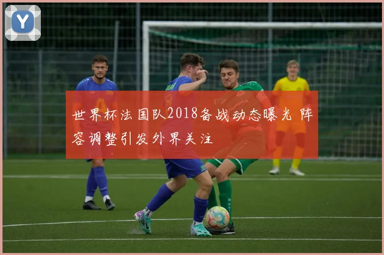 世界杯法国队2018备战动态曝光 阵容调整引发外界关注