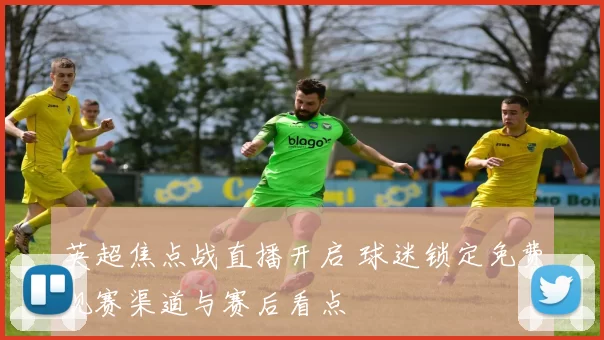 英超焦点战直播开启 球迷锁定免费观赛渠道与赛后看点