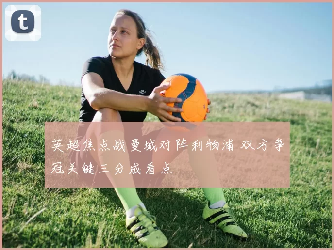 英超焦点战曼城对阵利物浦 双方争冠关键三分成看点