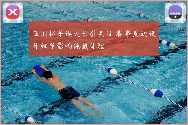 亚洲杯手绳过长引关注 赛事周边设计细节影响佩戴体验