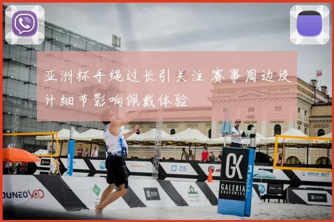 亚洲杯手绳过长引关注 赛事周边设计细节影响佩戴体验